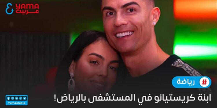 ابنة كريستيانو في المستشفى بالرياض!