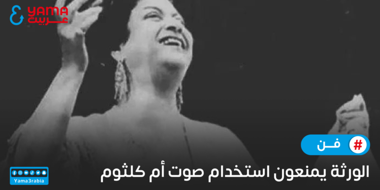الورثة يمنعون استخدام صوت أم كلثوم
